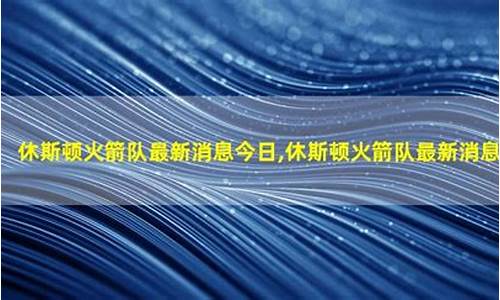 休斯顿火箭最新消息今天新闻_休斯顿火箭最新消息今天